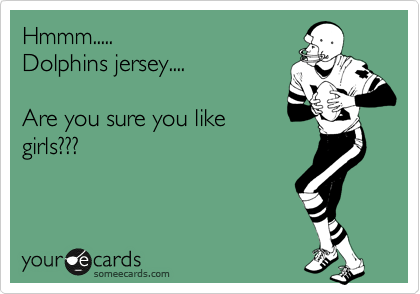 Hmmm..... 
Dolphins jersey.... 

Are you sure you like
girls???