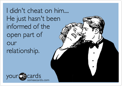 I didn't cheat on him.... 
He just hasn't been 
informed of the
open part of
our
relationship.  
