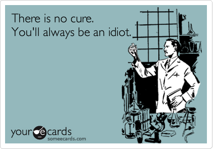There is no cure. 
You'll always be an idiot.