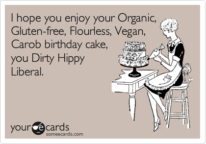 I hope you enjoy your Organic,
Gluten-free, Flourless, Vegan,
Carob birthday cake,
you Dirty Hippy
Liberal.