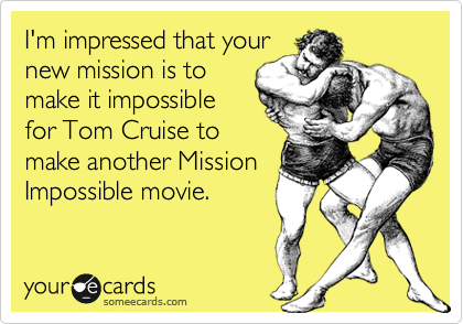 I'm impressed that your
new mission is to
make it impossible
for Tom Cruise to
make another Mission
Impossible movie.
