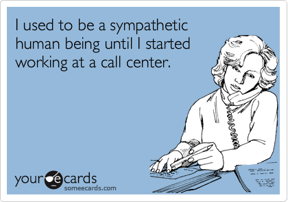 I used to be a sympathetic
human being until I started
working at a call center. 