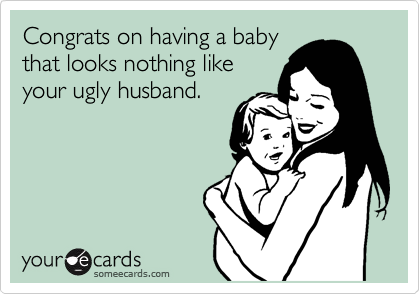Congrats on having a baby
that looks nothing like
your ugly husband.