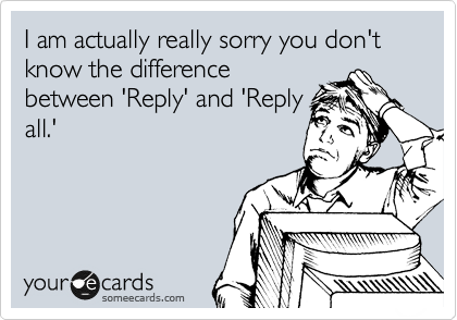 I am actually really sorry you don't know the difference
between 'Reply' and 'Reply
all.'