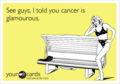 See guys, I told you cancer is glamourous.