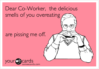 Dear Co-Worker,  the delicious smells of you overeating


are pissing me off.