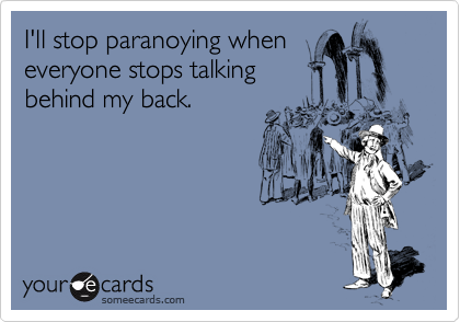 I'll stop paranoying when
everyone stops talking
behind my back.