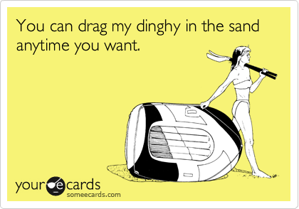 You can drag my dinghy in the sand anytime you want.