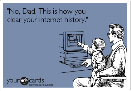 "No, Dad. This is how you 
clear your internet history."