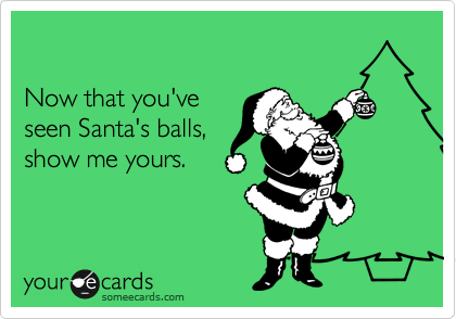 

Now that you've 
seen Santa's balls, 
show me yours.