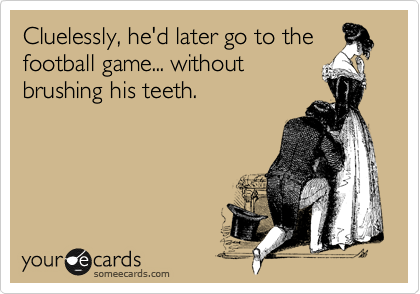 Cluelessly, he'd later go to the
football game... without
brushing his teeth.
