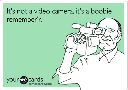 It's not a video camera, it's a boobie remember'r.