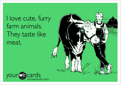 
I love cute, furry
farm animals.
They taste like
meat.