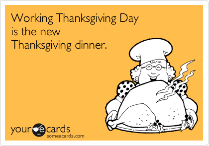 Working Thanksgiving Day
is the new
Thanksgiving dinner.