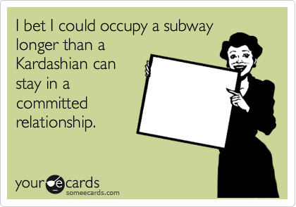 I bet I could occupy a subway
longer than a
Kardashian can
stay in a
committed
relationship.