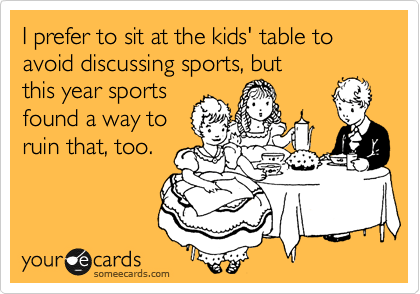 I prefer to sit at the kids' table to avoid discussing sports, but
this year sports
found a way to
ruin that, too.