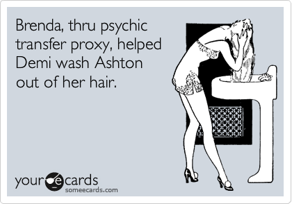 Brenda, thru psychic
transfer proxy, helped
Demi wash Ashton
out of her hair.