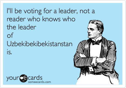 I'll be voting for a leader, not a reader who knows who
the leader
of
Uzbekibekibekistanstan 
is. 
