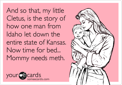 And so that, my little
Cletus, is the story of
how one man from
Idaho let down the
entire state of Kansas.
Now time for bed...
Mommy needs meth.