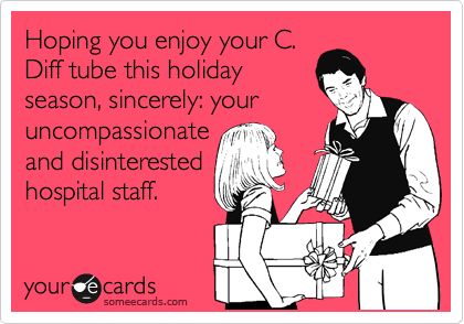 Hoping you enjoy your C.
Diff tube this holiday
season, sincerely: your
uncompassionate
and disinterested
hospital staff.