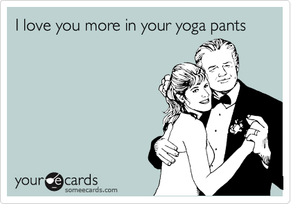I love you more in your yoga pants