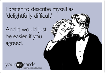 I prefer to describe myself as
'delightfully difficult'.

And it would just
be easier if you
agreed.