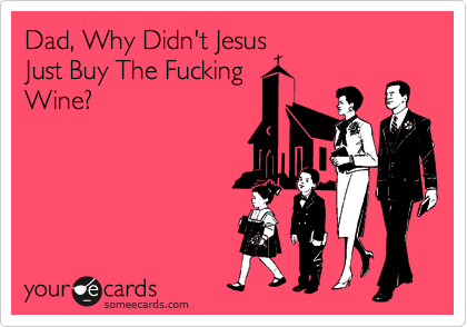 Dad, Why Didn't Jesus
Just Buy The Fucking
Wine?