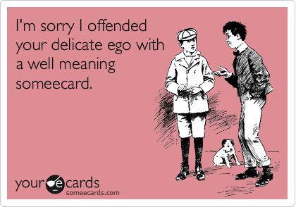 I'm sorry I offended
your delicate ego with
a well meaning
someecard.