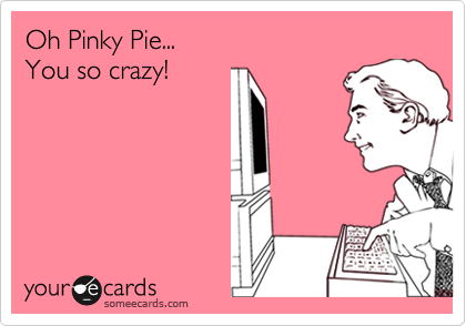 Oh Pinky Pie...
You so crazy!