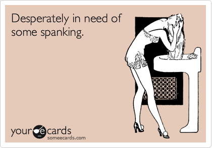 Desperately in need of
some spanking.