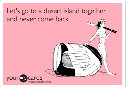 Let's go to a desert island together and never come back.