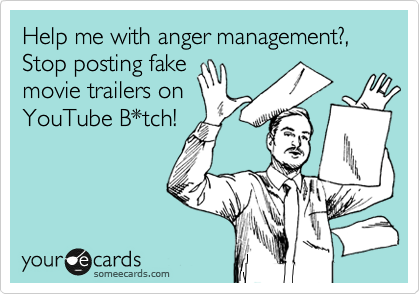 Help me with anger management?, Stop posting fake
movie trailers on
YouTube B*tch!