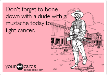 Don't forget to bone
down with a dude with a
mustache today to
fight cancer. 