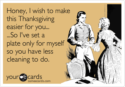 Honey, I wish to make
this Thanksgiving
easier for you...
...So I've set a
plate only for myself
so you have less
cleaning to do. 