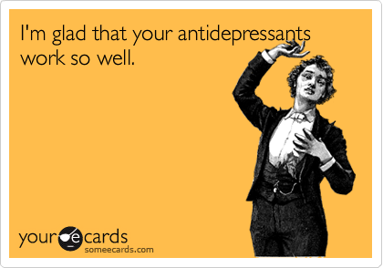 I'm glad that your antidepressants work so well.
