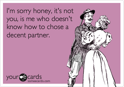 I'm sorry honey, it's not
you, is me who doesn't
know how to chose a
decent partner.