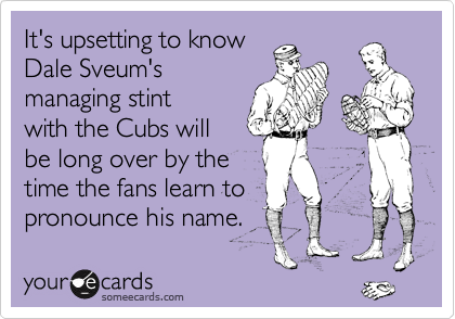 It's upsetting to know 
Dale Sveum's
managing stint
with the Cubs will
be long over by the
time the fans learn to
pronounce his name.
