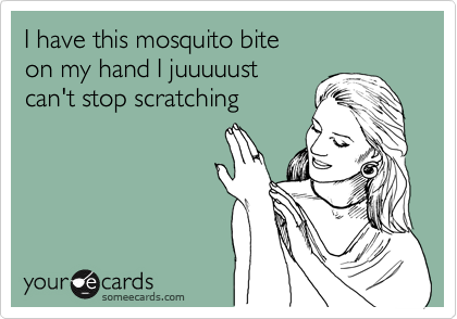 I have this mosquito bite
on my hand I juuuuust
can't stop scratching 