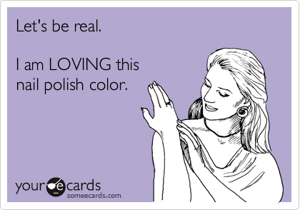 Let's be real.

I am LOVING this 
nail polish color.