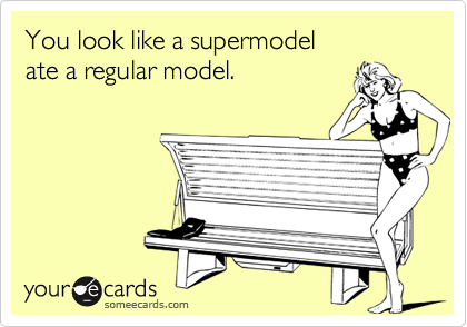 You look like a supermodel 
ate a regular model.