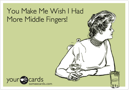 You Make Me Wish I Had
More Middle Fingers!