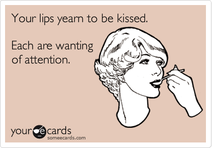 Your lips yearn to be kissed. 

Each are wanting
of attention. 