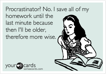 Procrastinator? No. I save all of my homework until the
last minute because
then I'll be older,
therefore more wise.