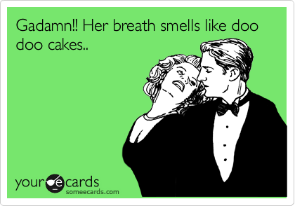 Gadamn!! Her breath smells like doo doo cakes..