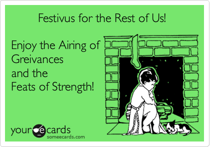         Festivus for the Rest of Us!

Enjoy the Airing of
Greivances 
and the 
Feats of Strength!