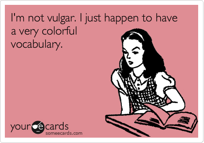 I'm not vulgar. I just happen to have a very colorful
vocabulary.