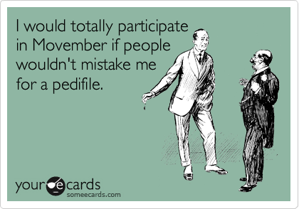 I would totally participate
in Movember if people
wouldn't mistake me
for a pedifile.