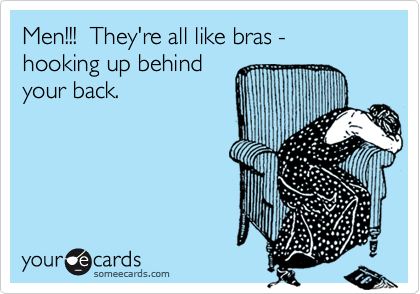 Men!!!  They're all like bras - hooking up behind
your back.