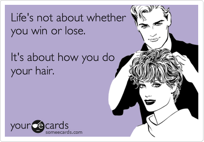 Life's not about whether
you win or lose.

It's about how you do
your hair.