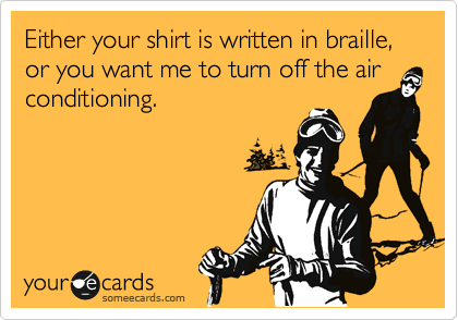 Either your shirt is written in braille, or you want me to turn off the air conditioning.